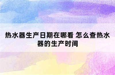 热水器生产日期在哪看 怎么查热水器的生产时间